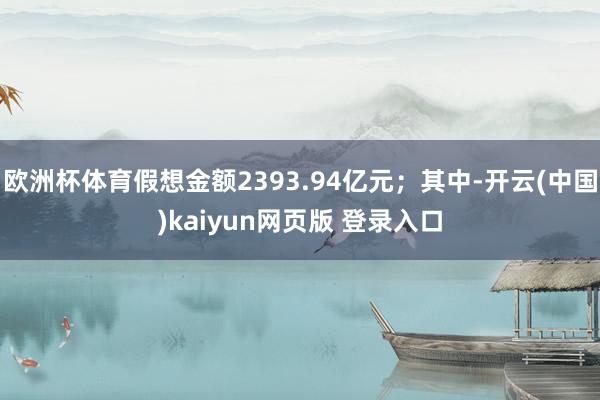欧洲杯体育假想金额2393.94亿元；其中-开云(中国)kaiyun网页版 登录入口