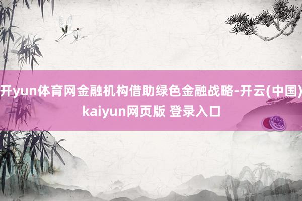 开yun体育网金融机构借助绿色金融战略-开云(中国)kaiyun网页版 登录入口