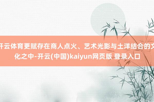 开云体育更赋存在商人点火、艺术光影与土洋结合的文化之中-开云(中国)kaiyun网页版 登录入口
