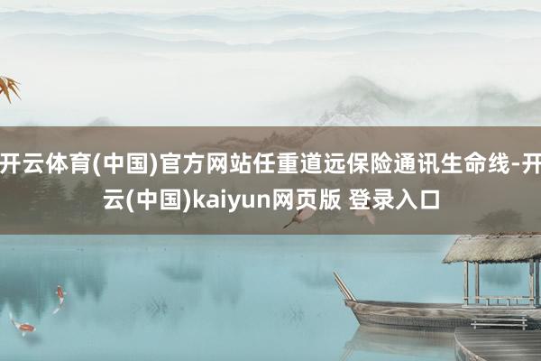 开云体育(中国)官方网站任重道远保险通讯生命线-开云(中国)kaiyun网页版 登录入口