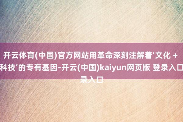 开云体育(中国)官方网站用革命深刻注解着‘文化 + 科技’的专有基因-开云(中国)kaiyun网页版 登录入口