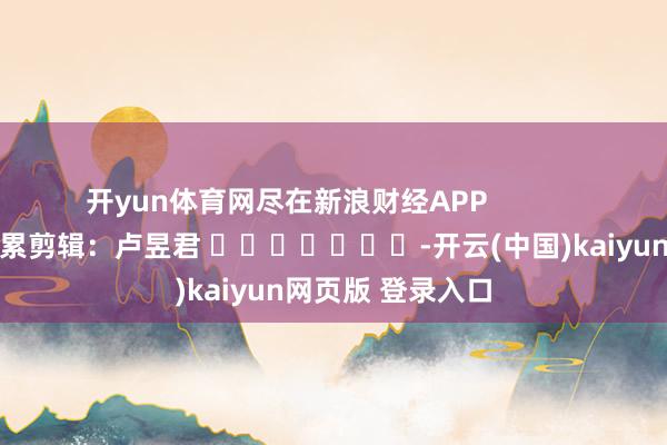 开yun体育网尽在新浪财经APP            						拖累剪辑：卢昱君 							-开云(中国)kaiyun网页版 登录入口