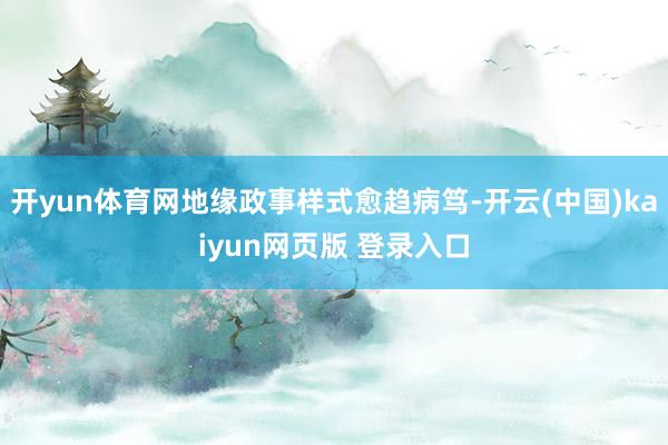 开yun体育网地缘政事样式愈趋病笃-开云(中国)kaiyun网页版 登录入口