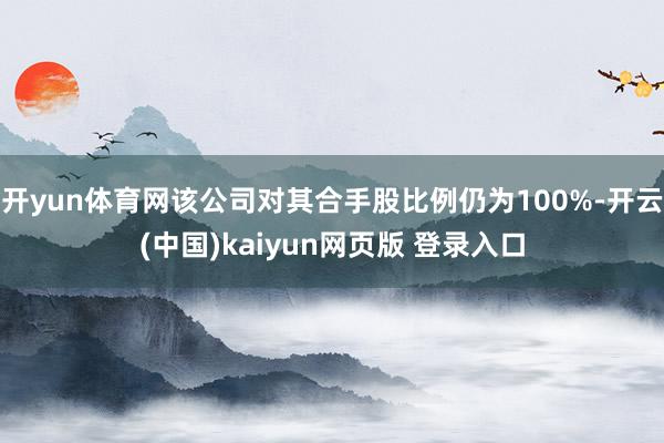 开yun体育网该公司对其合手股比例仍为100%-开云(中国)kaiyun网页版 登录入口