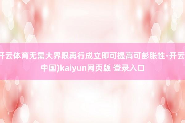 开云体育无需大界限再行成立即可提高可彭胀性-开云(中国)kaiyun网页版 登录入口