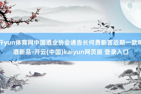 开yun体育网中国酒业协会通告长何勇断言近期一款啤酒新品-开云(中国)kaiyun网页版 登录入口