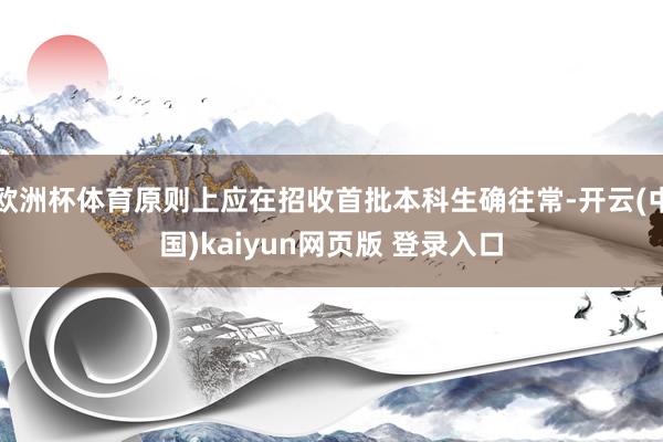 欧洲杯体育原则上应在招收首批本科生确往常-开云(中国)kaiyun网页版 登录入口