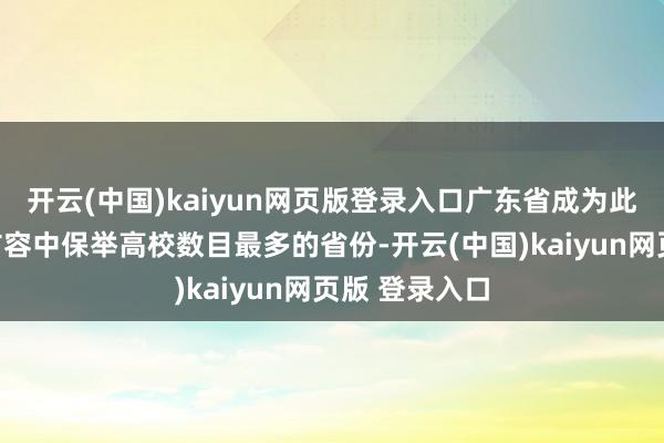 开云(中国)kaiyun网页版登录入口广东省成为此轮推免阅历扩容中保举高校数目最多的省份-开云(中国)kaiyun网页版 登录入口