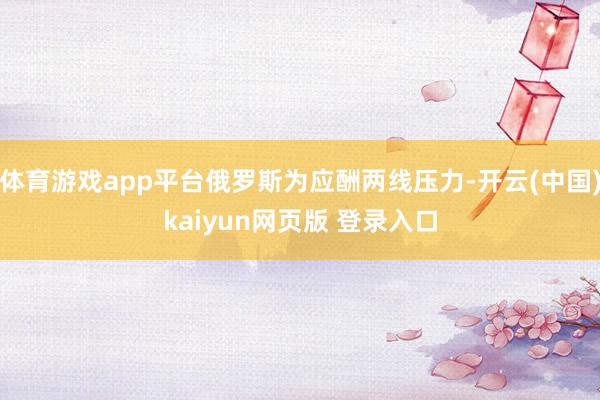 体育游戏app平台俄罗斯为应酬两线压力-开云(中国)kaiyun网页版 登录入口