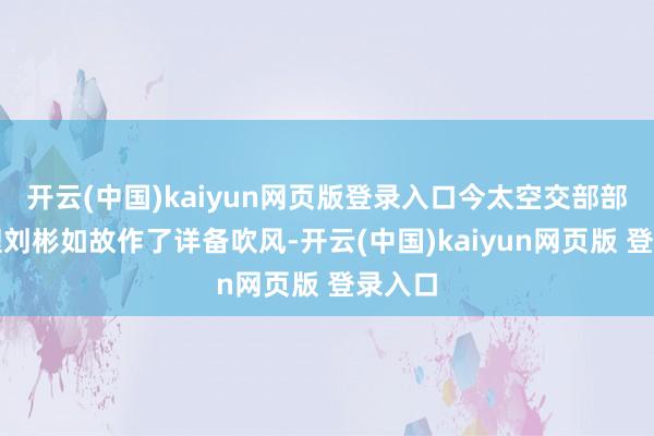开云(中国)kaiyun网页版登录入口今太空交部部长助理刘彬如故作了详备吹风-开云(中国)kaiyun网页版 登录入口