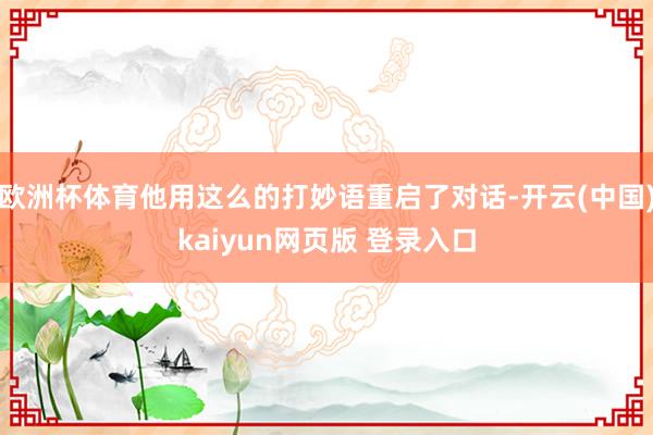 欧洲杯体育他用这么的打妙语重启了对话-开云(中国)kaiyun网页版 登录入口