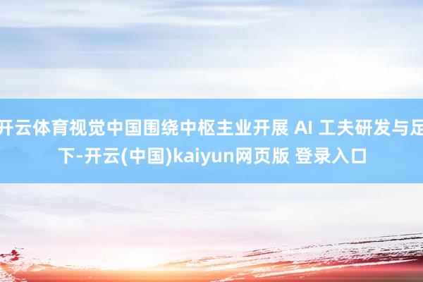 开云体育视觉中国围绕中枢主业开展 AI 工夫研发与足下-开云(中国)kaiyun网页版 登录入口