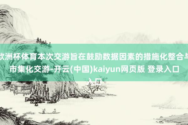 欧洲杯体育本次交游旨在鼓励数据因素的措施化整合与市集化交游-开云(中国)kaiyun网页版 登录入口