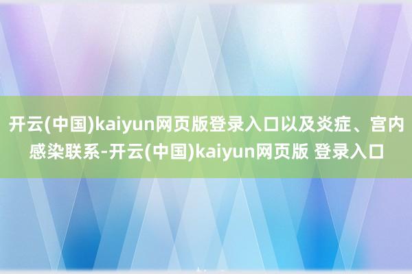 开云(中国)kaiyun网页版登录入口以及炎症、宫内感染联系-开云(中国)kaiyun网页版 登录入口