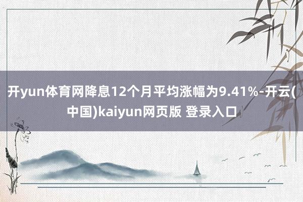 开yun体育网降息12个月平均涨幅为9.41%-开云(中国)kaiyun网页版 登录入口