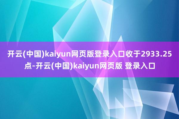 开云(中国)kaiyun网页版登录入口收于2933.25点-开云(中国)kaiyun网页版 登录入口