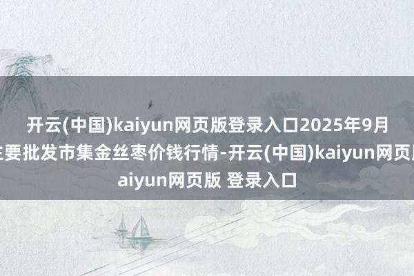 开云(中国)kaiyun网页版登录入口2025年9月11日寰宇主要批发市集金丝枣价钱行情-开云(中国)kaiyun网页版 登录入口