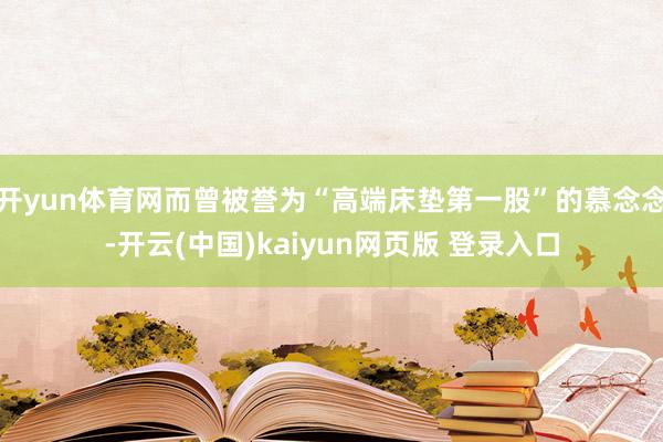开yun体育网而曾被誉为“高端床垫第一股”的慕念念-开云(中国)kaiyun网页版 登录入口
