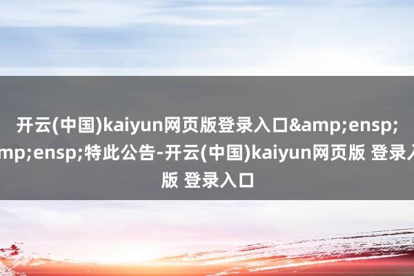 开云(中国)kaiyun网页版登录入口&ensp;&ensp;特此公告-开云(中国)kaiyun网页版 登录入口