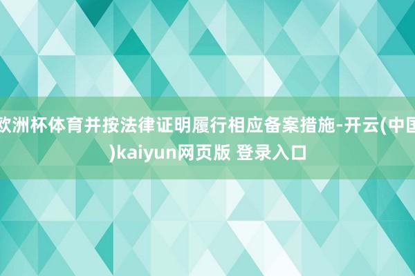 欧洲杯体育并按法律证明履行相应备案措施-开云(中国)kaiyun网页版 登录入口