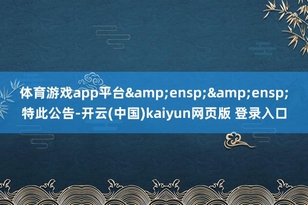 体育游戏app平台&ensp;&ensp;特此公告-开云(中国)kaiyun网页版 登录入口