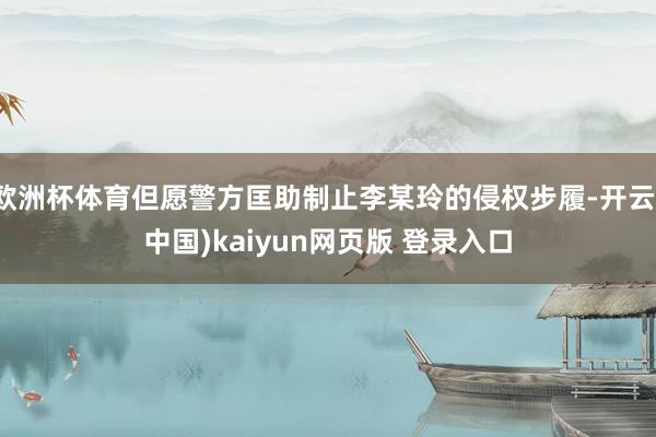 欧洲杯体育但愿警方匡助制止李某玲的侵权步履-开云(中国)kaiyun网页版 登录入口