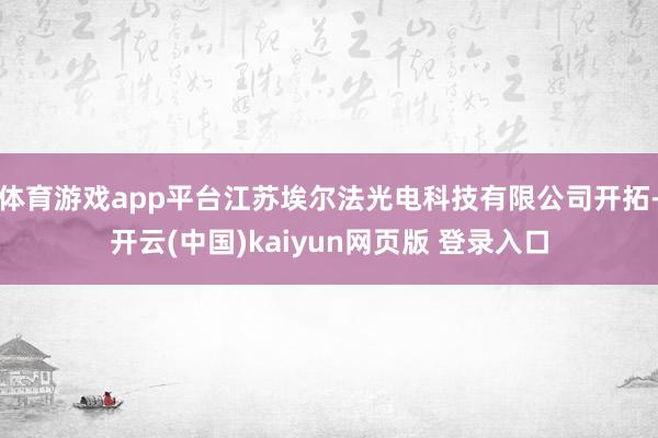 体育游戏app平台江苏埃尔法光电科技有限公司开拓-开云(中国)kaiyun网页版 登录入口
