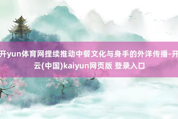 开yun体育网捏续推动中餐文化与身手的外洋传播-开云(中国)kaiyun网页版 登录入口