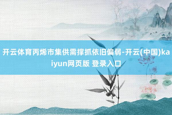 开云体育丙烯市集供需撑抓依旧偏弱-开云(中国)kaiyun网页版 登录入口