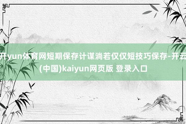 开yun体育网短期保存计谋淌若仅仅短技巧保存-开云(中国)kaiyun网页版 登录入口