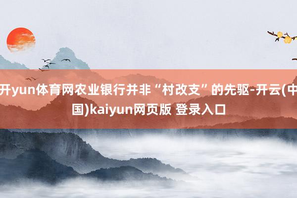 开yun体育网农业银行并非“村改支”的先驱-开云(中国)kaiyun网页版 登录入口