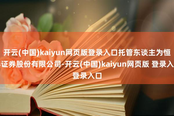 开云(中国)kaiyun网页版登录入口托管东谈主为恒泰证券股份有限公司-开云(中国)kaiyun网页版 登录入口