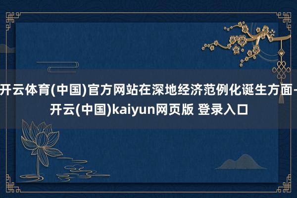 开云体育(中国)官方网站在深地经济范例化诞生方面-开云(中国)kaiyun网页版 登录入口
