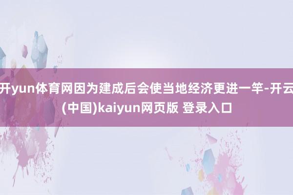 开yun体育网因为建成后会使当地经济更进一竿-开云(中国)kaiyun网页版 登录入口
