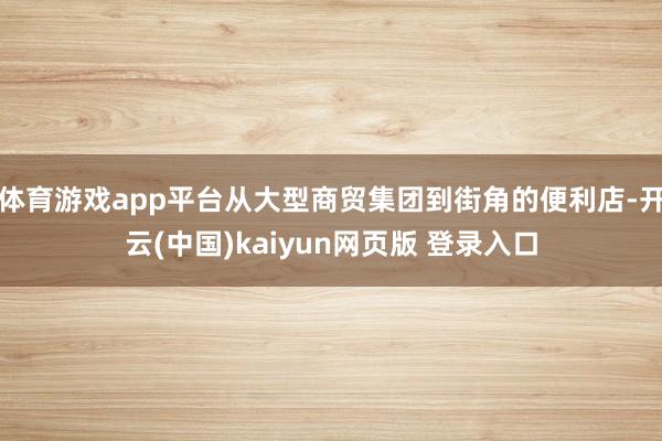 体育游戏app平台从大型商贸集团到街角的便利店-开云(中国)kaiyun网页版 登录入口