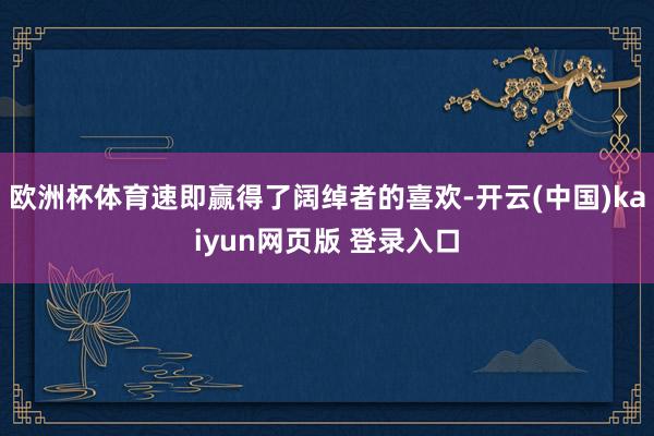 欧洲杯体育速即赢得了阔绰者的喜欢-开云(中国)kaiyun网页版 登录入口
