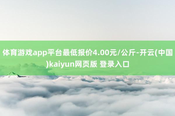体育游戏app平台最低报价4.00元/公斤-开云(中国)kaiyun网页版 登录入口