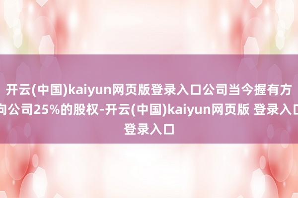 开云(中国)kaiyun网页版登录入口公司当今握有方向公司25%的股权-开云(中国)kaiyun网页版 登录入口