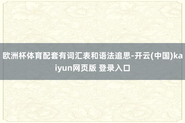 欧洲杯体育配套有词汇表和语法追思-开云(中国)kaiyun网页版 登录入口