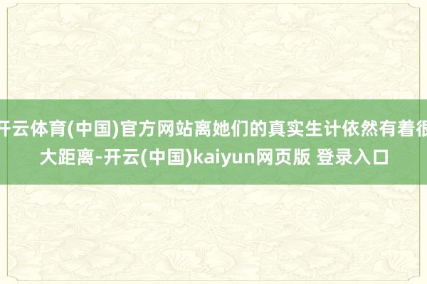 开云体育(中国)官方网站离她们的真实生计依然有着很大距离-开云(中国)kaiyun网页版 登录入口
