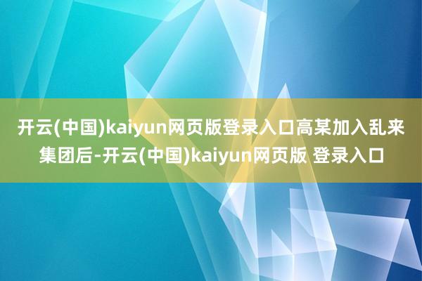 开云(中国)kaiyun网页版登录入口　　高某加入乱来集团后-开云(中国)kaiyun网页版 登录入口