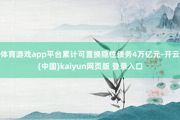 体育游戏app平台累计可置换隐性债务4万亿元-开云(中国)kaiyun网页版 登录入口