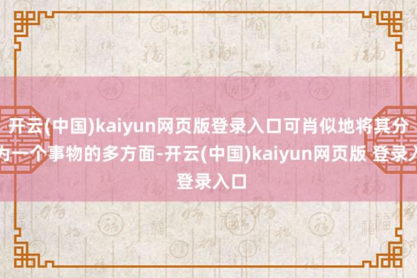 开云(中国)kaiyun网页版登录入口可肖似地将其分解为一个事物的多方面-开云(中国)kaiyun网页版 登录入口