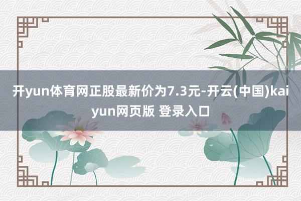 开yun体育网正股最新价为7.3元-开云(中国)kaiyun网页版 登录入口