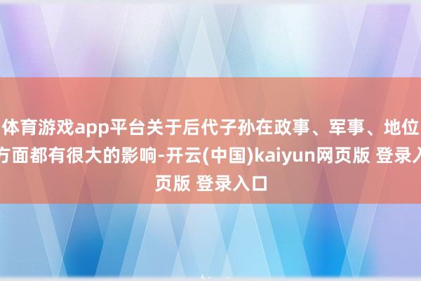 体育游戏app平台关于后代子孙在政事、军事、地位等方面都有很大的影响-开云(中国)kaiyun网页版 登录入口