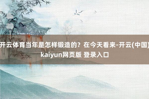 开云体育当年是怎样锻造的？在今天看来-开云(中国)kaiyun网页版 登录入口