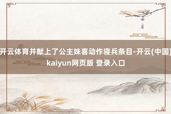 开云体育并献上了公主妹喜动作寝兵条目-开云(中国)kaiyun网页版 登录入口