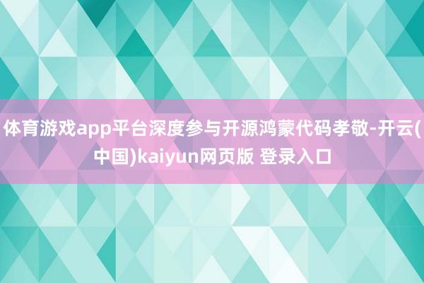 体育游戏app平台深度参与开源鸿蒙代码孝敬-开云(中国)kaiyun网页版 登录入口