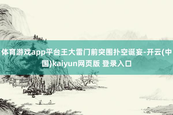 体育游戏app平台王大雷门前突围扑空诞妄-开云(中国)kaiyun网页版 登录入口