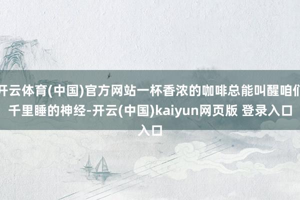 开云体育(中国)官方网站一杯香浓的咖啡总能叫醒咱们千里睡的神经-开云(中国)kaiyun网页版 登录入口